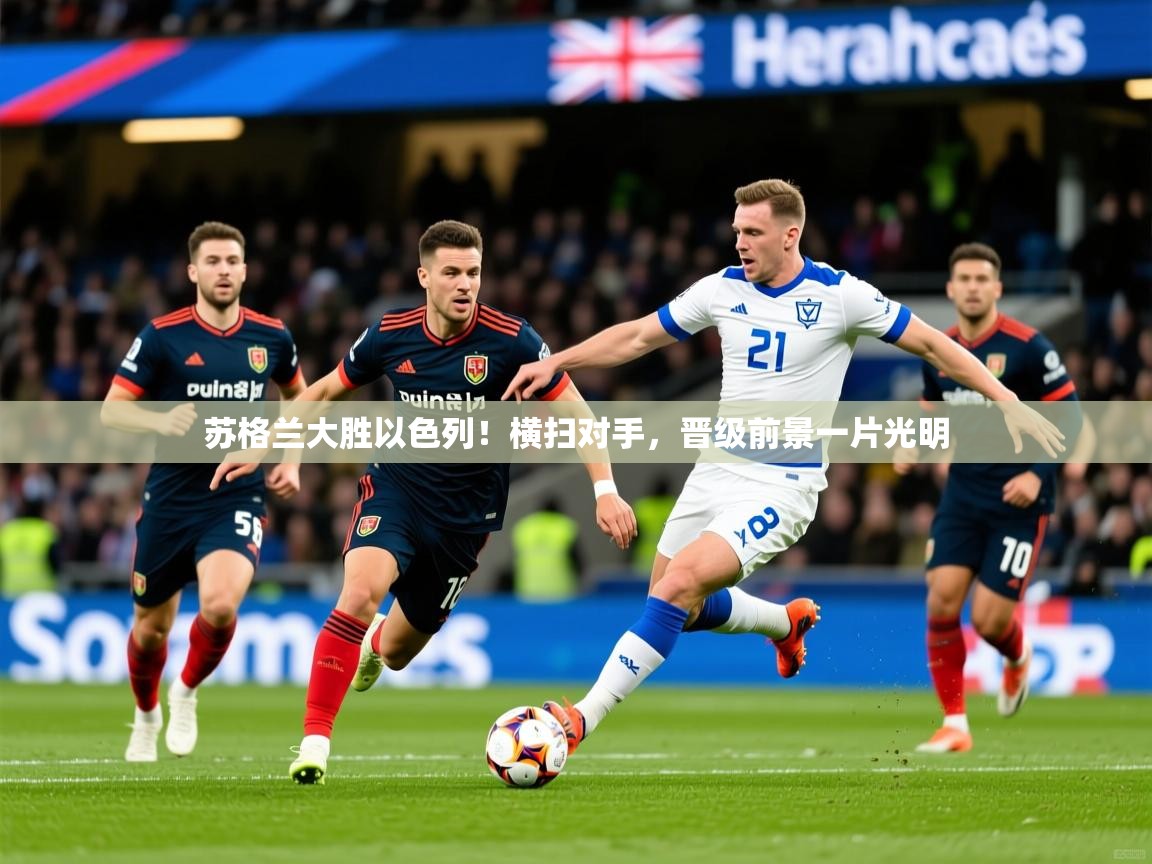 2026华体会登录手机版最新苏格兰大胜以色列！横扫对手，晋级前景一片光明