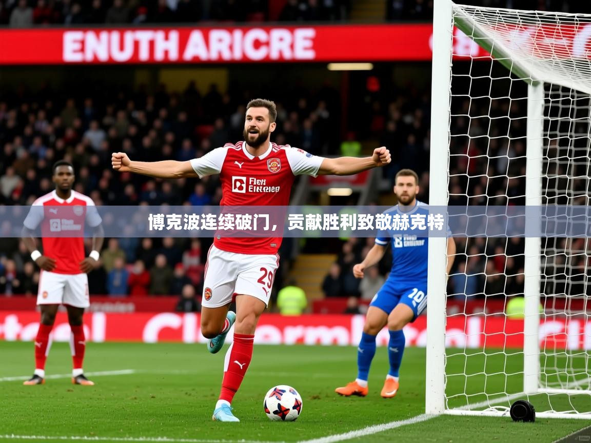 2026华体会登录首页博克波连续破门，贡献胜利致敬赫克特