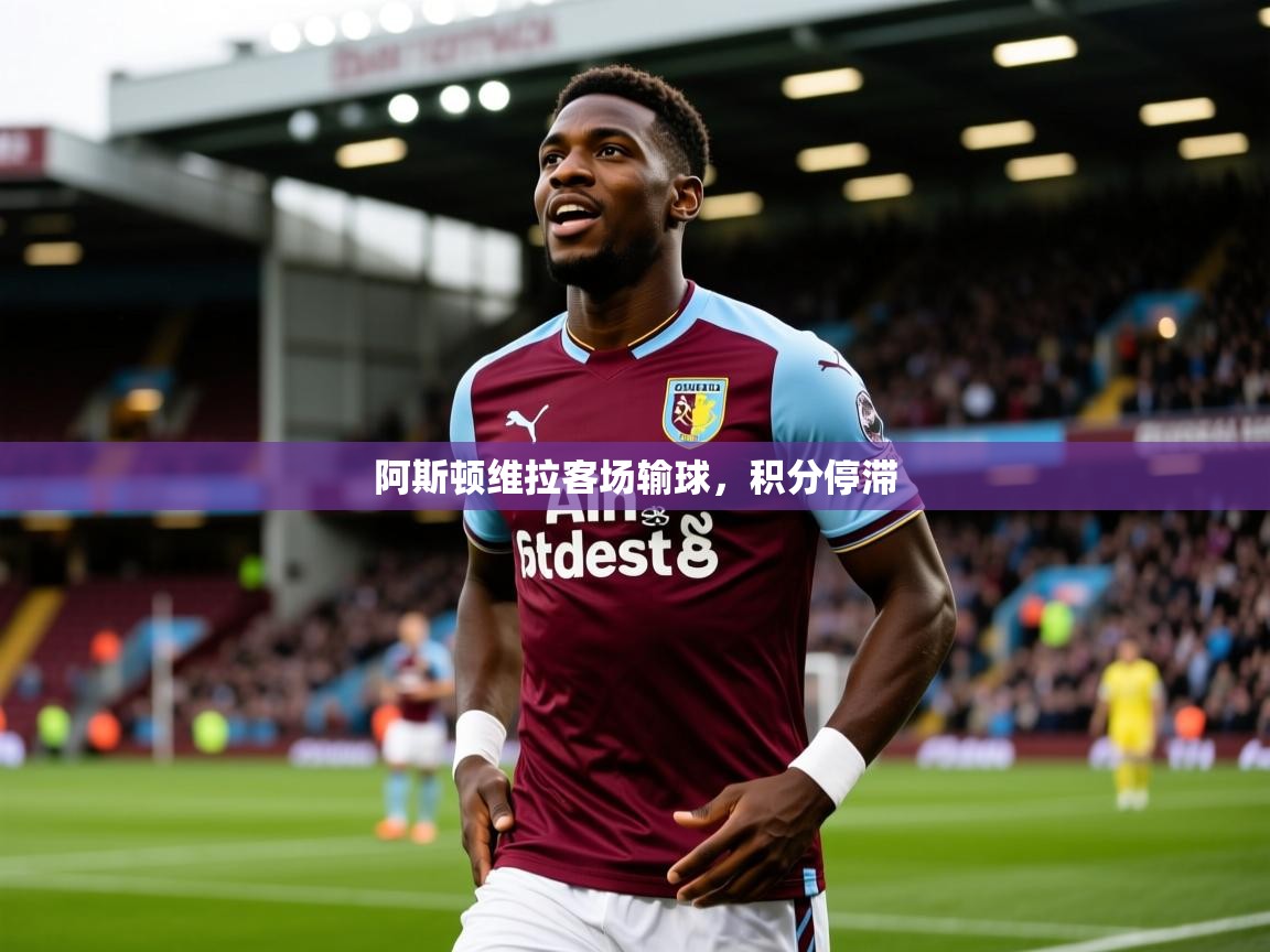2026华体会登录阿斯顿维拉客场输球，积分停滞