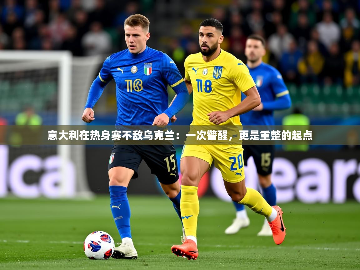 2026华体会体育app意大利在热身赛不敌乌克兰：一次警醒，更是重整的起点