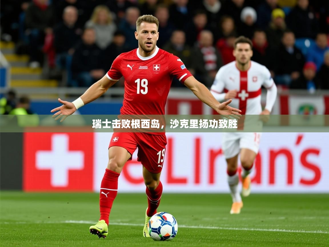 2026华体会登录瑞士击败根西岛，沙克里扬功致胜