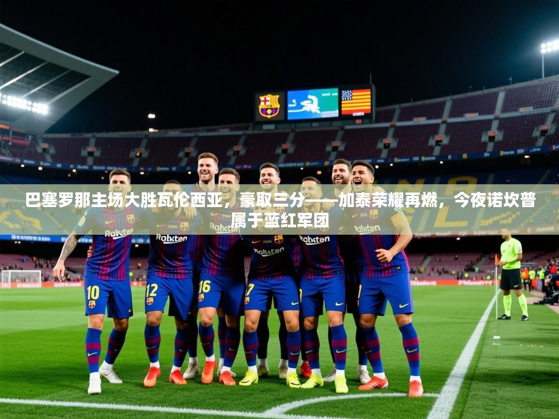 2026华体会登录最新地址巴塞罗那主场大胜瓦伦西亚，豪取三分——加泰荣耀再燃，今夜诺坎普属于蓝红军团