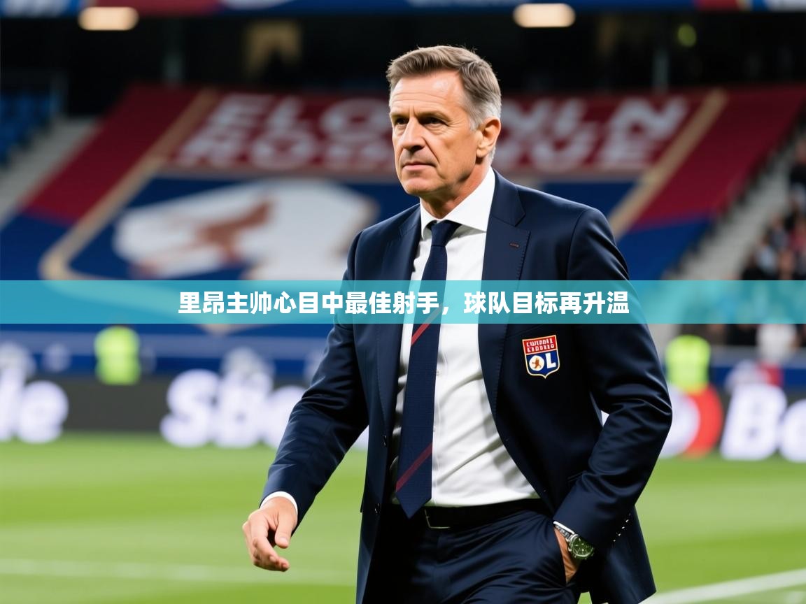 2026华体会登录里昂主帅心目中最佳射手，球队目标再升温